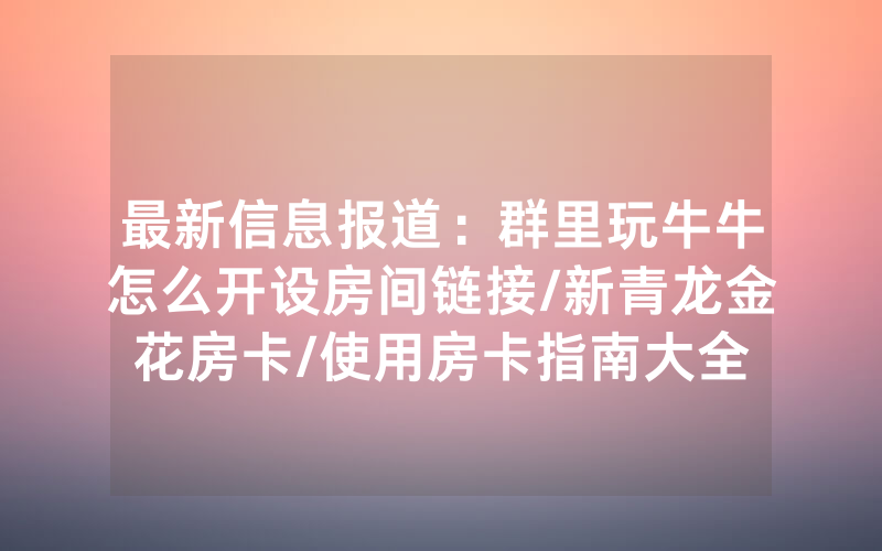 最新信息报道：群里玩牛牛怎么开设房间链接/新青龙金花房卡/使用房卡指南大全