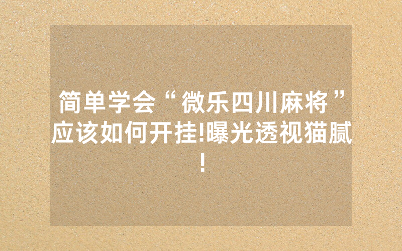 简单学会“微乐四川麻将”应该如何开挂!曝光透视猫腻!