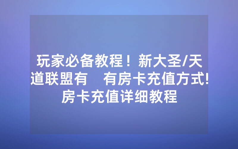 玩家必备教程！新大圣/天道联盟有沒有房卡充值方式!房卡充值详细教程