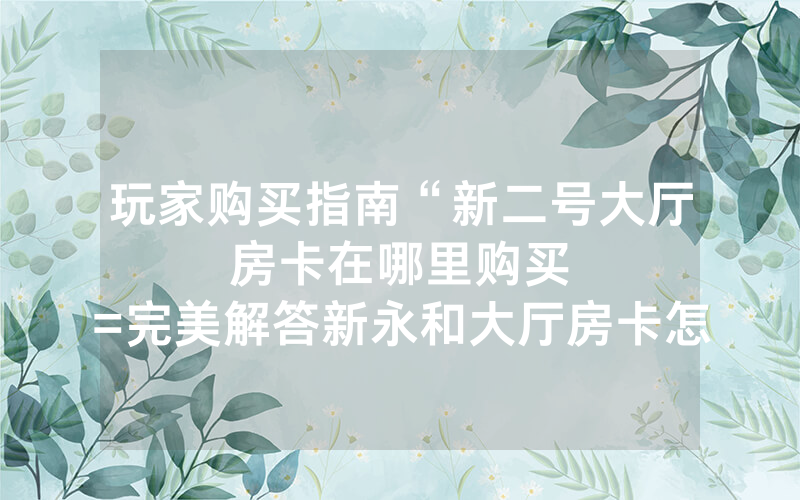 玩家购买指南“新二号大厅房卡在哪里购买						=完美解答新永和大厅房卡怎么买”详细教程