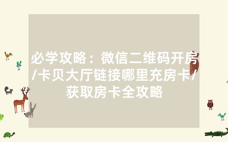 必学攻略：微信二维码开房/卡贝大厅链接哪里充房卡/获取房卡全攻略