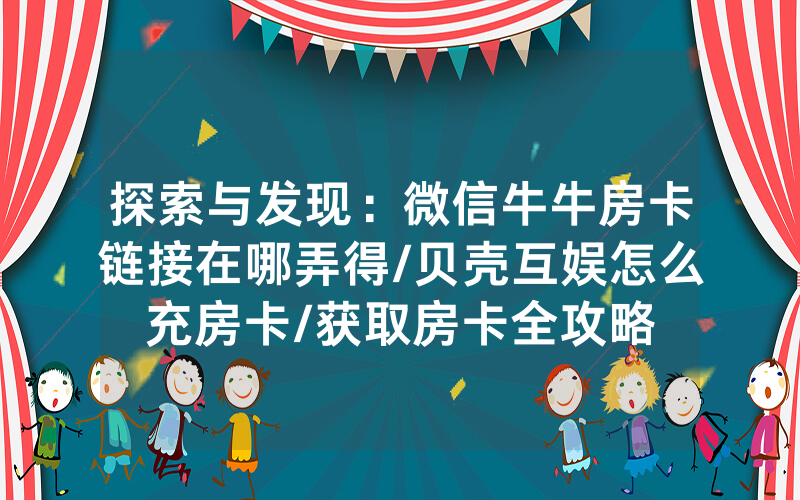 探索与发现：微信牛牛房卡链接在哪弄得/贝壳互娱怎么充房卡/获取房卡全攻略