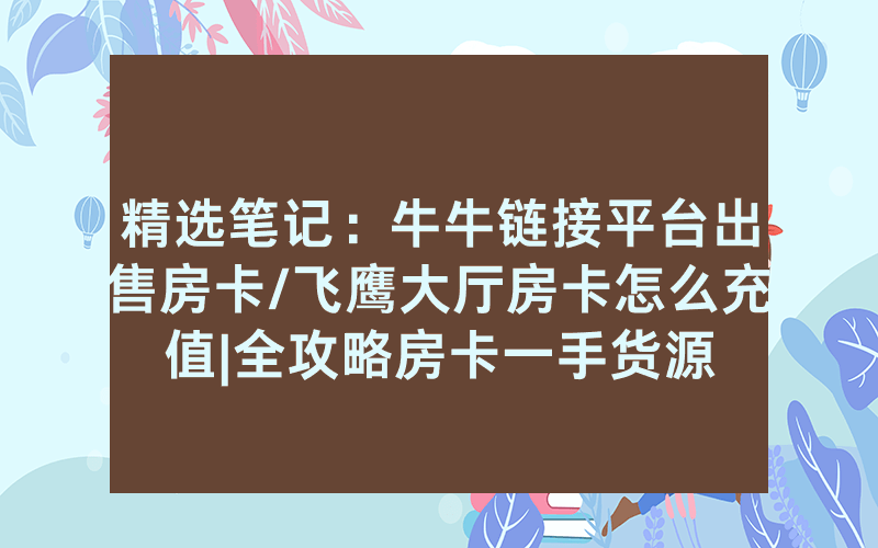 精选笔记：牛牛链接平台出售房卡/飞鹰大厅房卡怎么充值|全攻略房卡一手货源