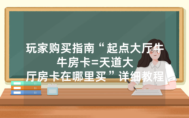 玩家购买指南“起点大厅牛牛房卡						=天道大厅房卡在哪里买”详细教程