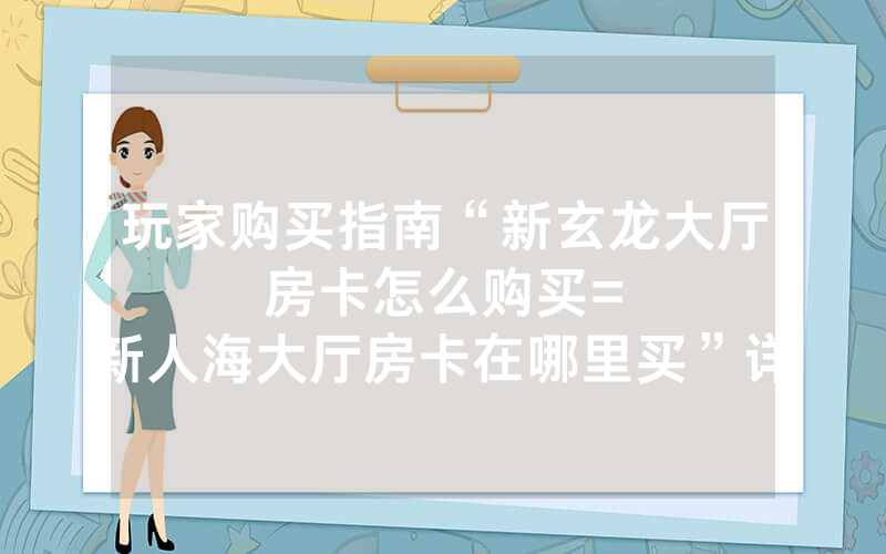 玩家购买指南“新玄龙大厅房卡怎么购买						=新人海大厅房卡在哪里买”详细教程