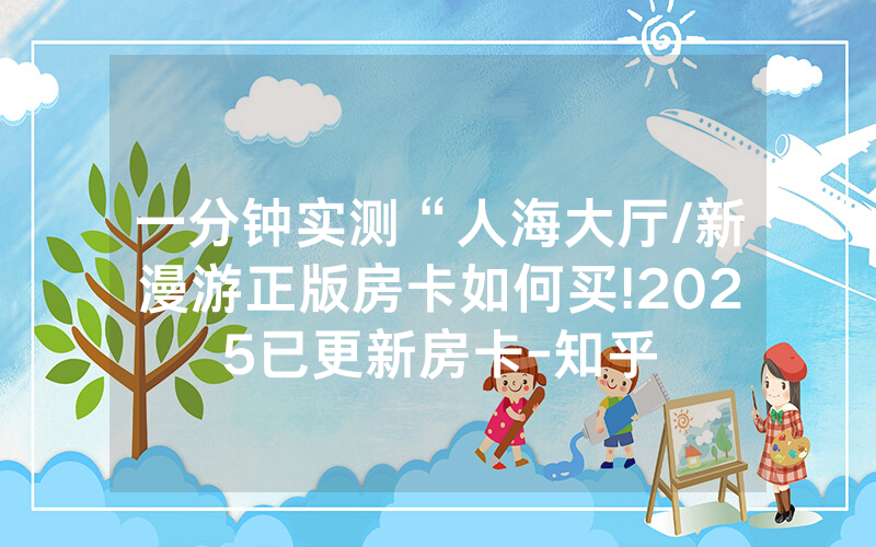一分钟实测“人海大厅/新漫游正版房卡如何买!2025已更新房卡-知乎