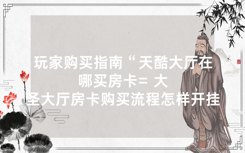 玩家购买指南“天酷大厅在哪买房卡						= 大圣大厅房卡购买流程怎样开挂实测”详细教程