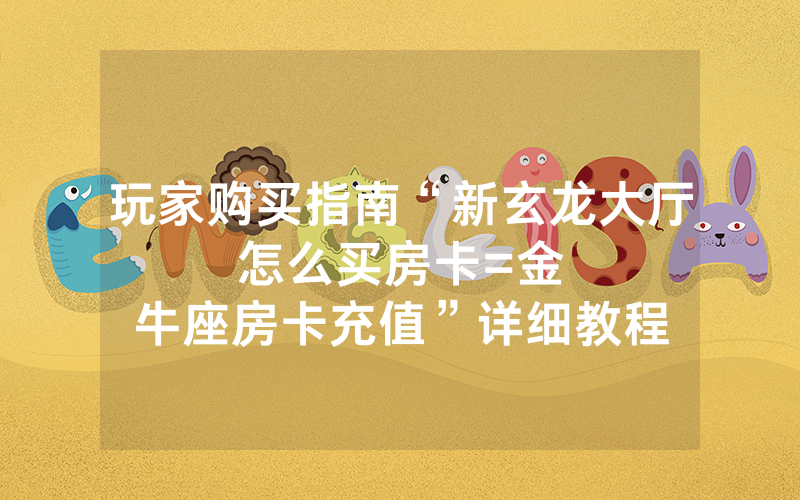 玩家购买指南“新玄龙大厅怎么买房卡						=金牛座房卡充值”详细教程