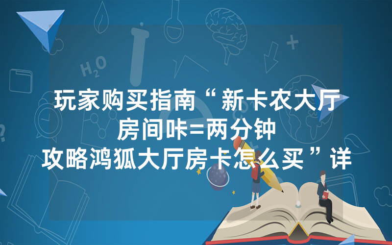 玩家购买指南“新卡农大厅房间咔						=两分钟攻略鸿狐大厅房卡怎么买”详细教程