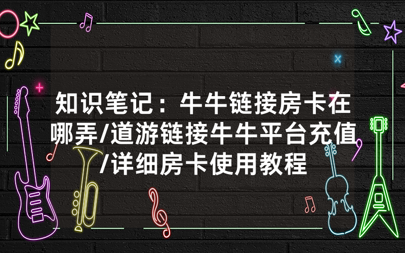 知识笔记：牛牛链接房卡在哪弄/道游链接牛牛平台充值/详细房卡使用教程