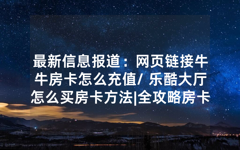 最新信息报道：网页链接牛牛房卡怎么充值/ 乐酷大厅怎么买房卡方法|全攻略房卡一手货源