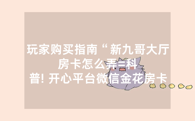 玩家购买指南“新九哥大厅房卡怎么弄						=科普! 开心平台微信金花房卡”详细教程