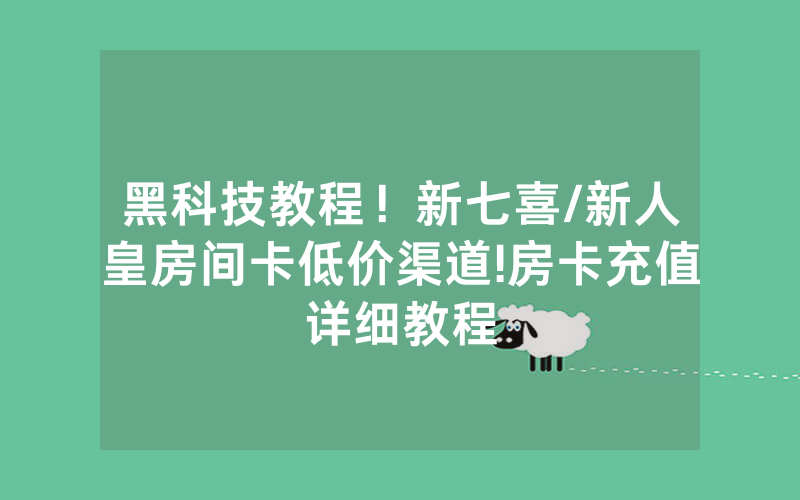 黑科技教程！新七喜/新人皇房间卡低价渠道!房卡充值详细教程