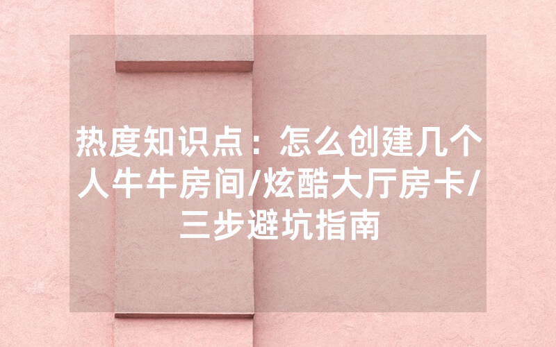 热度知识点：怎么创建几个人牛牛房间/炫酷大厅房卡/三步避坑指南