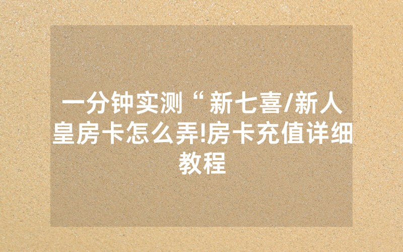 一分钟实测“新七喜/新人皇房卡怎么弄!房卡充值详细教程
