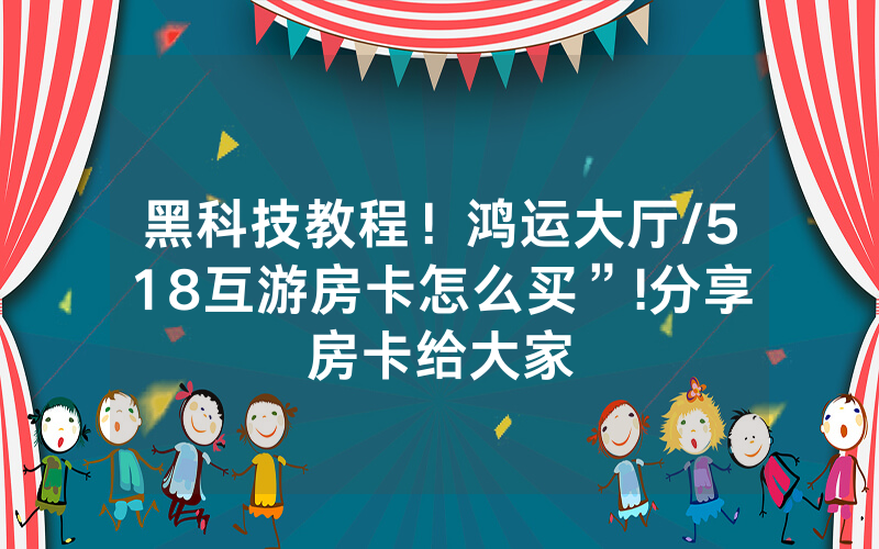 黑科技教程！鸿运大厅/518互游房卡怎么买”!分享房卡给大家