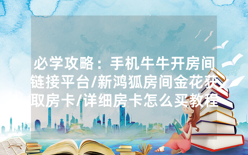必学攻略：手机牛牛开房间链接平台/新鸿狐房间金花获取房卡/详细房卡怎么买教程