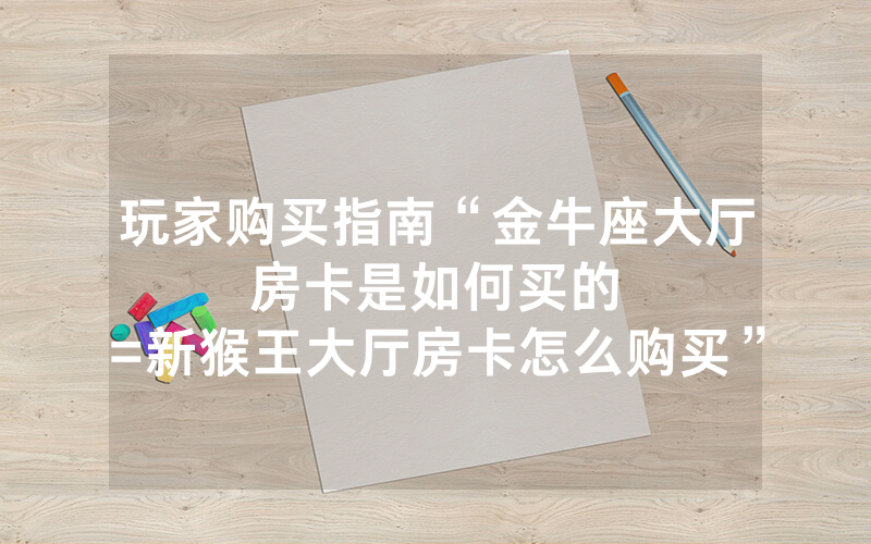 玩家购买指南“金牛座大厅房卡是如何买的						=新猴王大厅房卡怎么购买”详细教程