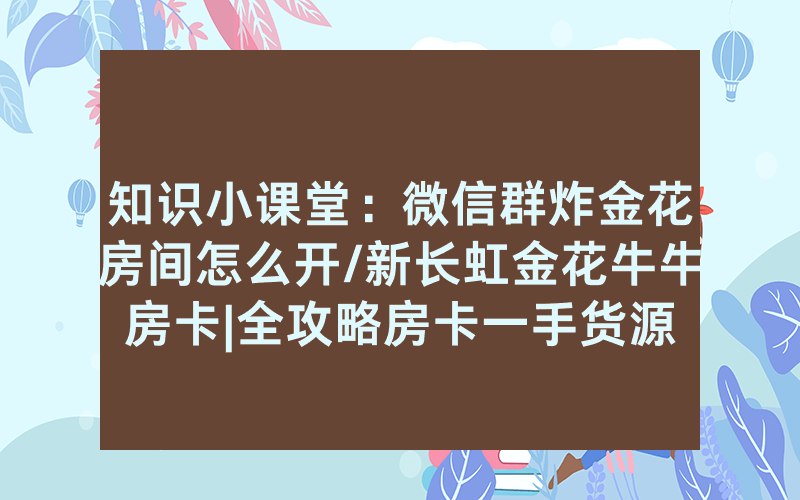 知识小课堂：微信群炸金花房间怎么开/新长虹金花牛牛房卡|全攻略房卡一手货源