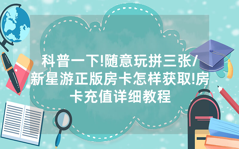 科普一下!随意玩拼三张/新星游正版房卡怎样获取!房卡充值详细教程