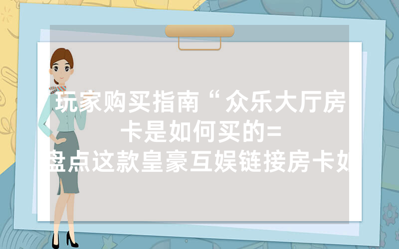 玩家购买指南“众乐大厅房卡是如何买的						=盘点这款皇豪互娱链接房卡如何买”详细教程