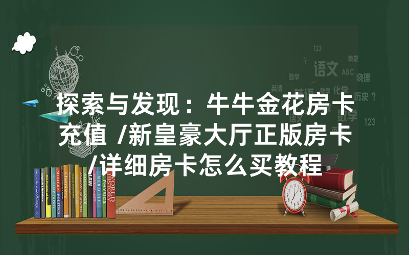探索与发现：牛牛金花房卡充值 /新皇豪大厅正版房卡/详细房卡怎么买教程