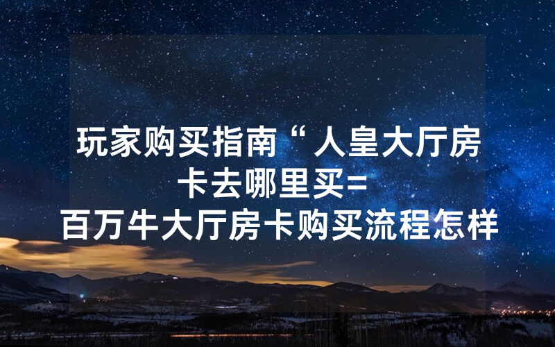 玩家购买指南“人皇大厅房卡去哪里买						= 百万牛大厅房卡购买流程怎样开挂实测”详细教程