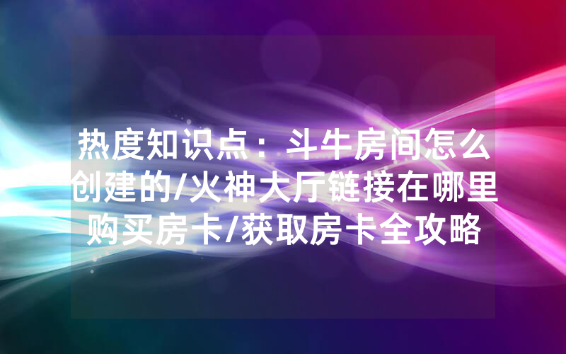 热度知识点：斗牛房间怎么创建的/火神大厅链接在哪里购买房卡/获取房卡全攻略