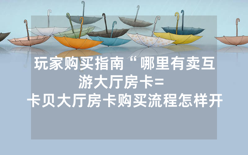 玩家购买指南“哪里有卖互游大厅房卡						= 卡贝大厅房卡购买流程怎样开挂实测”详细教程