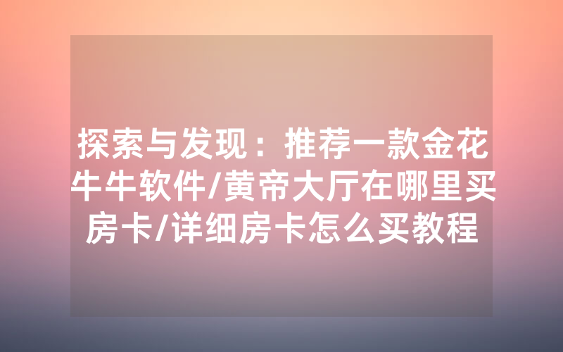 探索与发现：推荐一款金花牛牛软件/黄帝大厅在哪里买房卡/详细房卡怎么买教程