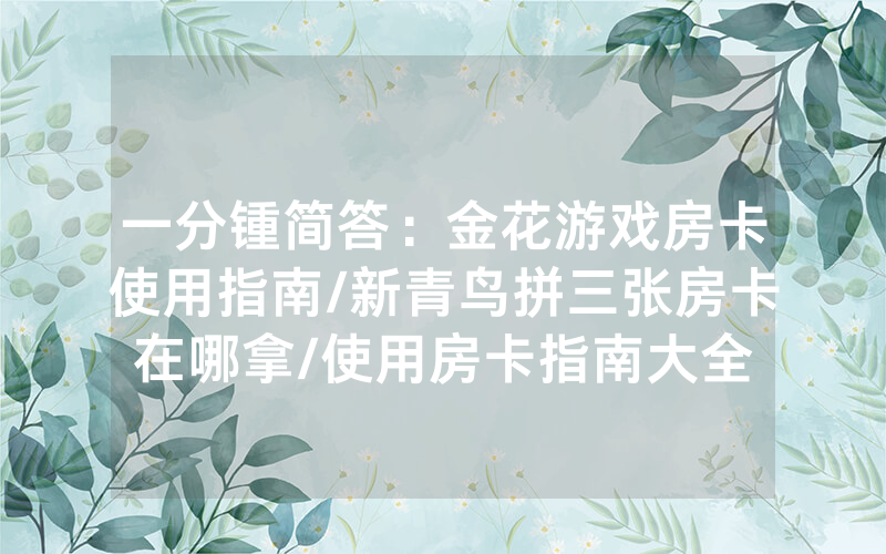 一分锺简答：金花游戏房卡使用指南/新青鸟拼三张房卡在哪拿/使用房卡指南大全