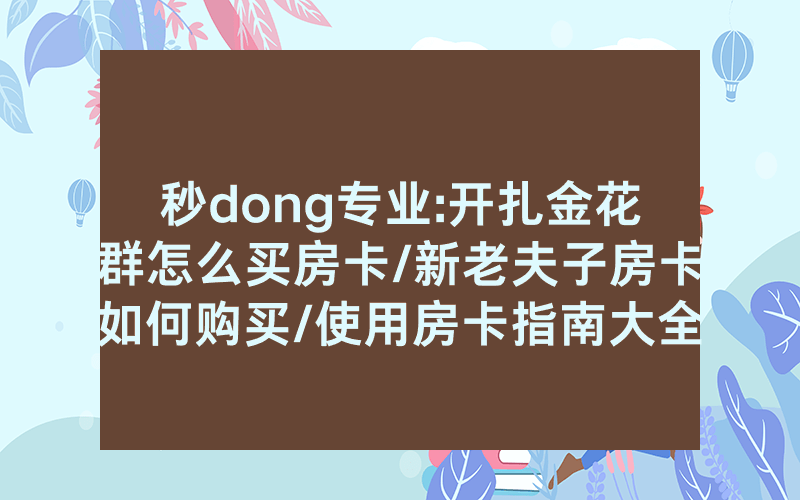 秒dong专业:开扎金花群怎么买房卡/新老夫子房卡如何购买/使用房卡指南大全