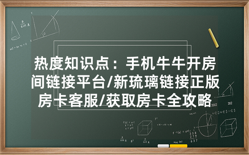 热度知识点：手机牛牛开房间链接平台/新琉璃链接正版房卡客服/获取房卡全攻略