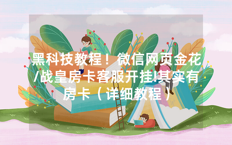 黑科技教程！微信网页金花/战皇房卡客服开挂!其实有房卡（详细教程）