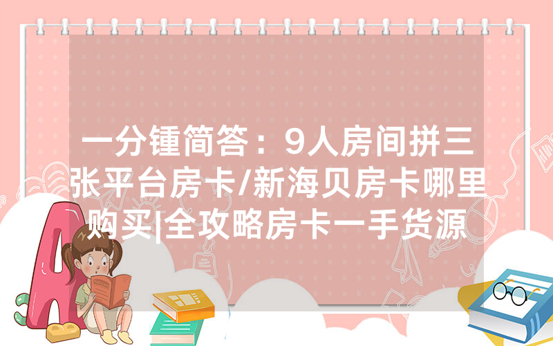 一分锺简答：9人房间拼三张平台房卡/新海贝房卡哪里购买|全攻略房卡一手货源