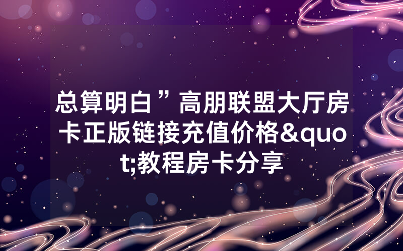 总算明白”高朋联盟大厅房卡正版链接充值价格"教程房卡分享