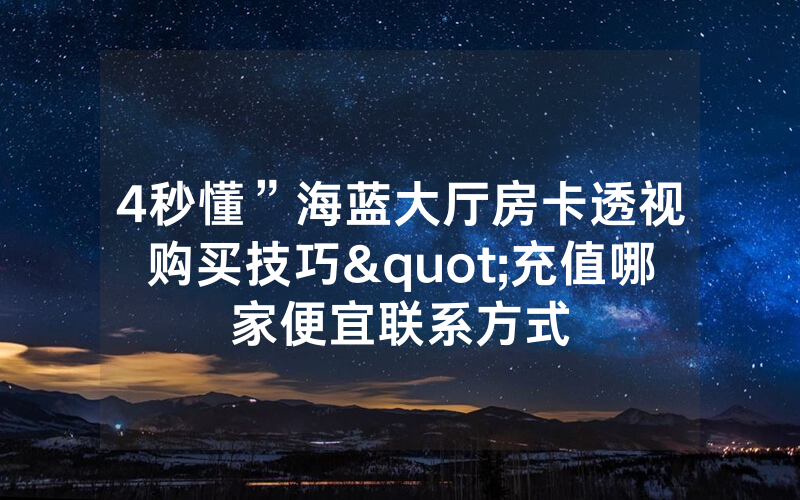 4秒懂”海蓝大厅房卡透视购买技巧"充值哪家便宜联系方式