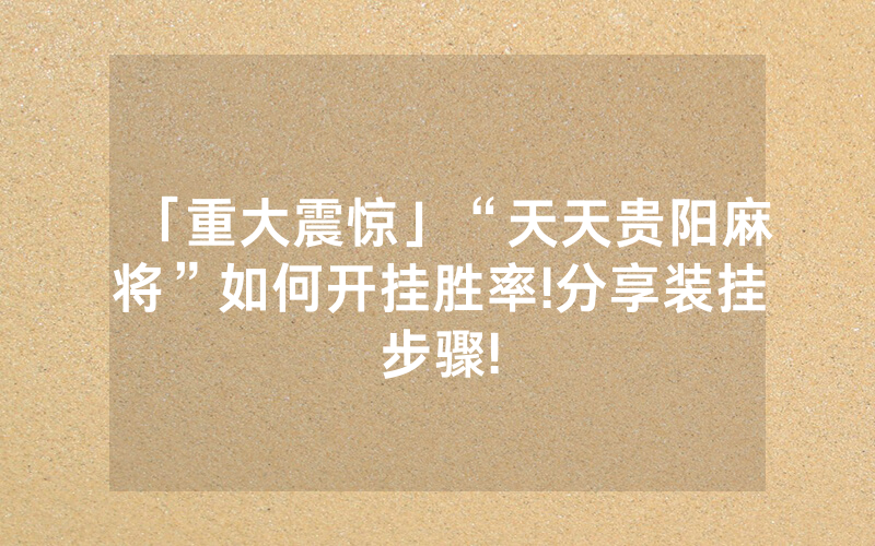 「重大震惊」“天天贵阳麻将”如何开挂胜率!分享装挂步骤!