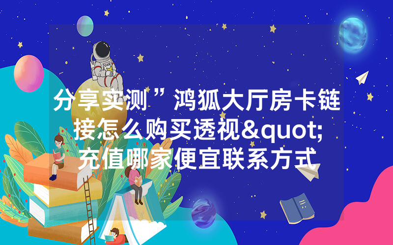 分享实测”鸿狐大厅房卡链接怎么购买透视"充值哪家便宜联系方式