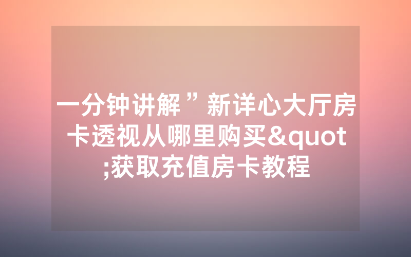 一分钟讲解”新详心大厅房卡透视从哪里购买"获取充值房卡教程