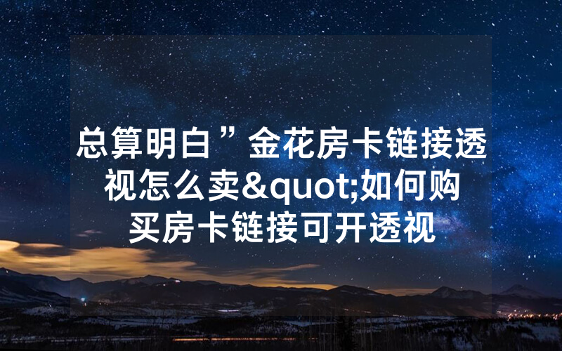 总算明白”金花房卡链接透视怎么卖"如何购买房卡链接可开透视