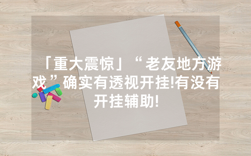 「重大震惊」“老友地方游戏”确实有透视开挂!有没有开挂辅助!