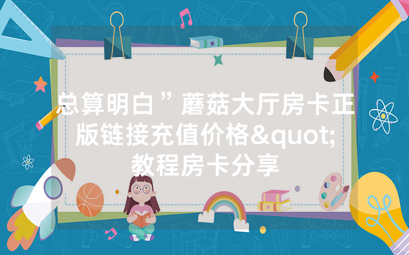 总算明白”蘑菇大厅房卡正版链接充值价格"教程房卡分享