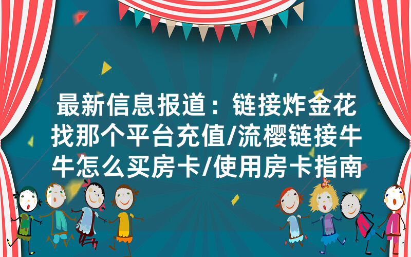 最新信息报道：链接炸金花找那个平台充值/流樱链接牛牛怎么买房卡/使用房卡指南大全