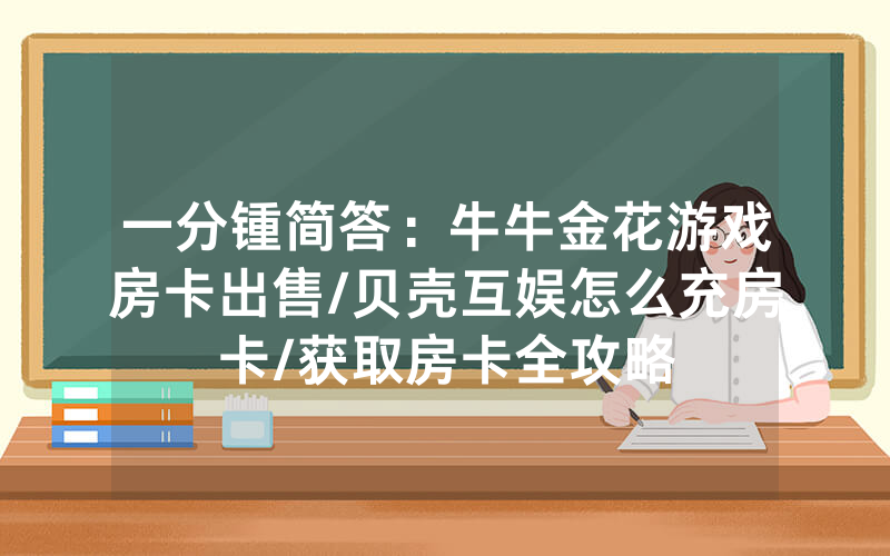 一分锺简答：牛牛金花游戏房卡出售/贝壳互娱怎么充房卡/获取房卡全攻略