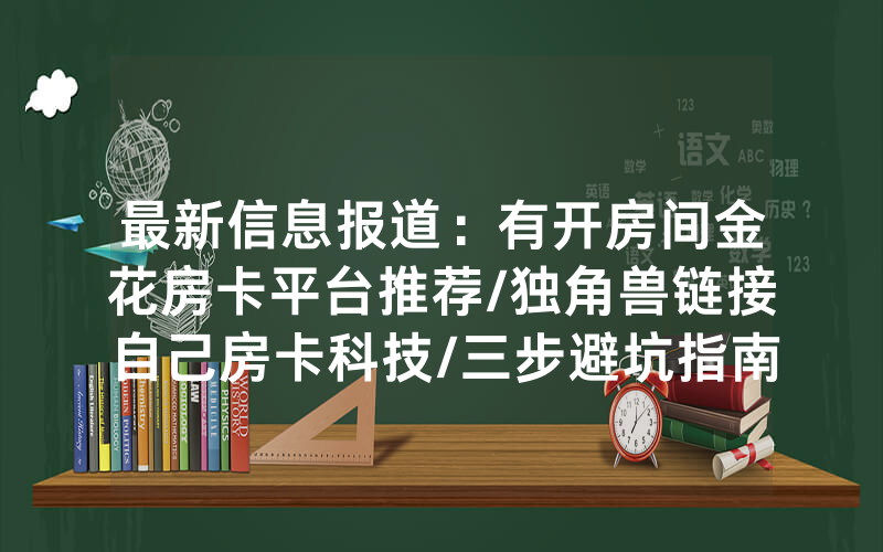 最新信息报道：有开房间金花房卡平台推荐/独角兽链接自己房卡科技/三步避坑指南
