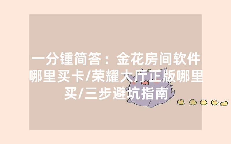 一分锺简答：金花房间软件哪里买卡/荣耀大厅正版哪里买/三步避坑指南