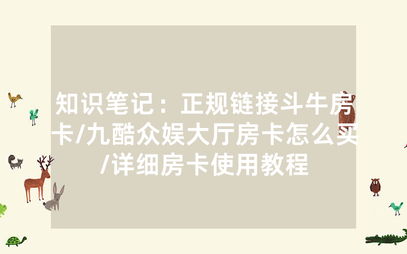 知识笔记：正规链接斗牛房卡/九酷众娱大厅房卡怎么买/详细房卡使用教程