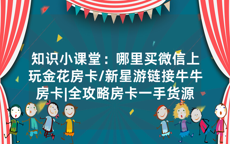 知识小课堂：哪里买微信上玩金花房卡/新星游链接牛牛房卡|全攻略房卡一手货源