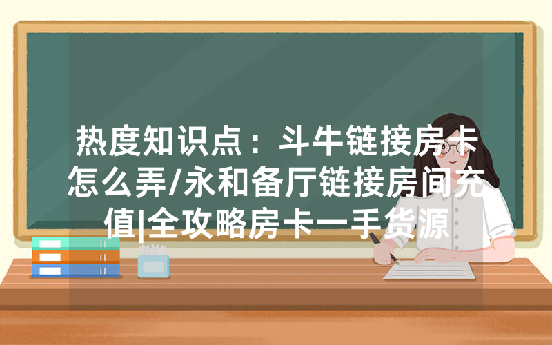 热度知识点：斗牛链接房卡怎么弄/永和备厅链接房间充值|全攻略房卡一手货源